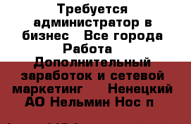 Требуется администратор в бизнес - Все города Работа » Дополнительный заработок и сетевой маркетинг   . Ненецкий АО,Нельмин Нос п.